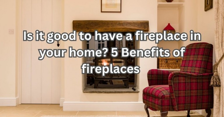 Is it Good to Have a Fireplace in Your Home? 5 Benefits of Fireplaces